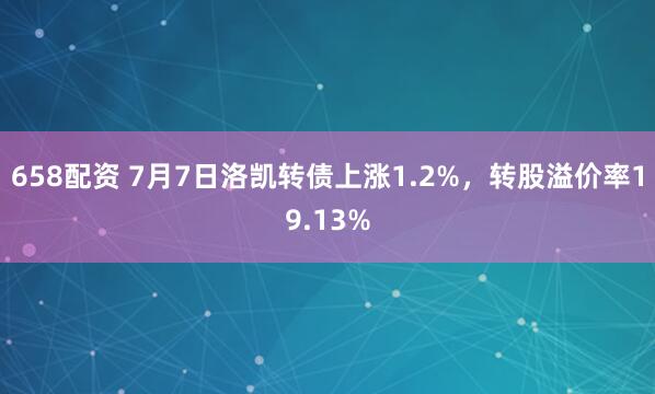 658配资 7月7日洛凯转债上涨1.2%，转股溢价率19.13%
