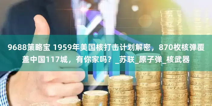 9688策略宝 1959年美国核打击计划解密，870枚核弹覆盖中国117城，有你家吗？_苏联_原子弹_核武器