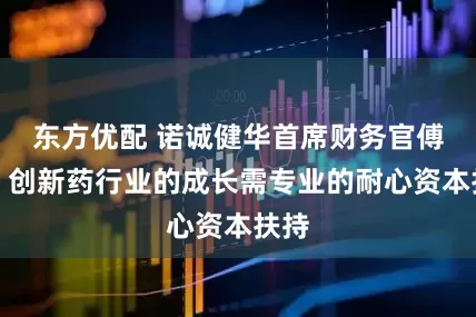 东方优配 诺诚健华首席财务官傅欣：创新药行业的成长需专业的耐心资本扶持