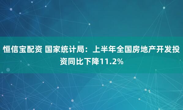 恒信宝配资 国家统计局：上半年全国房地产开发投资同比下降11.2%