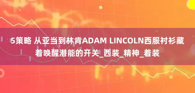 5策略 从亚当到林肯ADAM LINCOLN西服衬衫藏着唤醒潜能的开关_西装_精神_着装