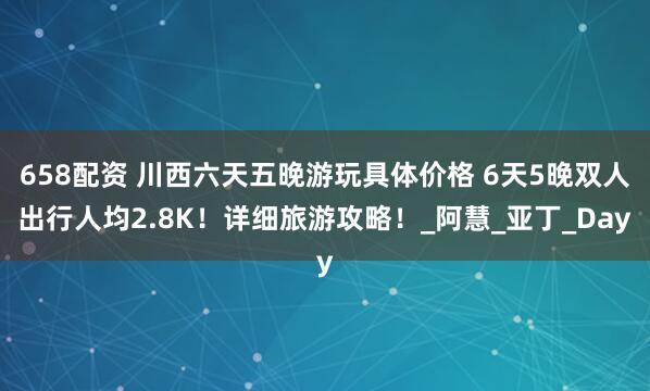 658配资 川西六天五晚游玩具体价格 6天5晚双人出行人均2.8K！详细旅游攻略！_阿慧_亚丁_Day
