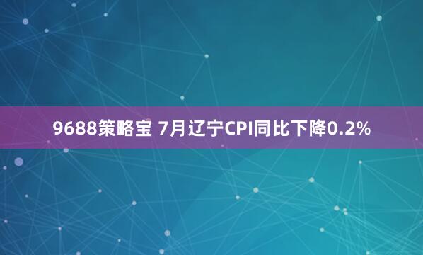 9688策略宝 7月辽宁CPI同比下降0.2%