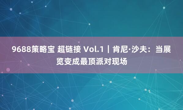 9688策略宝 超链接 Vol.1｜肯尼·沙夫：当展览变成最顶派对现场