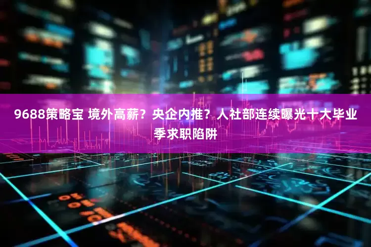 9688策略宝 境外高薪？央企内推？人社部连续曝光十大毕业季求职陷阱