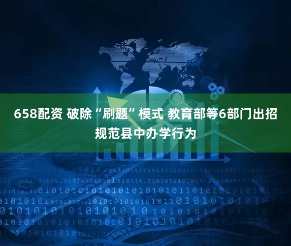 658配资 破除“刷题”模式 教育部等6部门出招规范县中办学行为