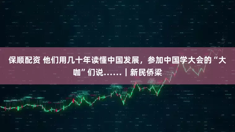 保顺配资 他们用几十年读懂中国发展，参加中国学大会的“大咖”们说……｜新民侨梁