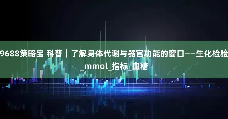9688策略宝 科普｜了解身体代谢与器官功能的窗口——生化检验_mmol_指标_血糖