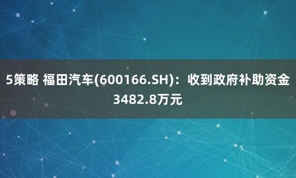 5策略 福田汽车(600166.SH)：收到政府补助资金3482.8万元