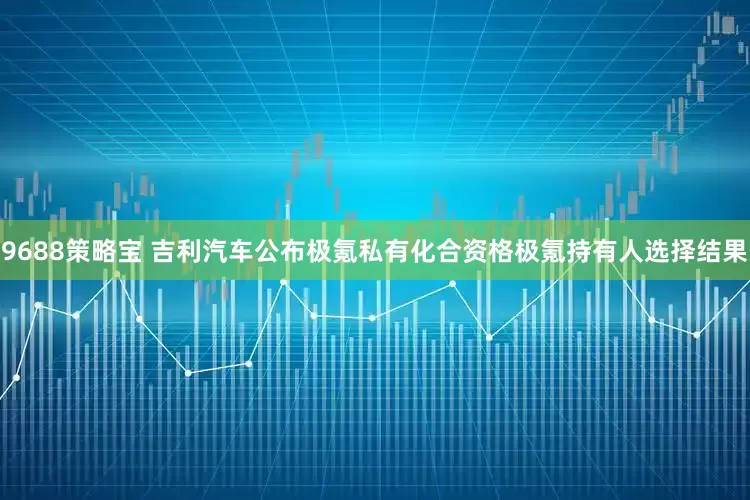 9688策略宝 吉利汽车公布极氪私有化合资格极氪持有人选择结果