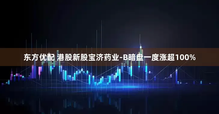 东方优配 港股新股宝济药业-B暗盘一度涨超100%