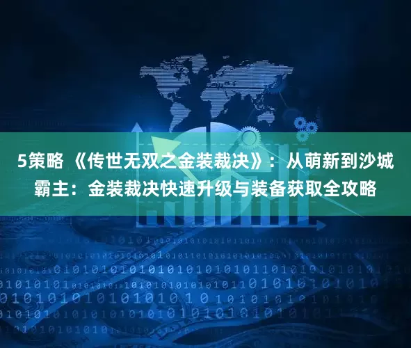 5策略 《传世无双之金装裁决》：从萌新到沙城霸主：金装裁决快速升级与装备获取全攻略
