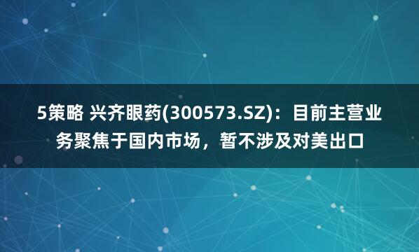 5策略 兴齐眼药(300573.SZ)：目前主营业务聚焦于国内市场，暂不涉及对美出口