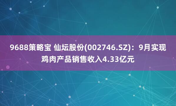 9688策略宝 仙坛股份(002746.SZ)：9月实现鸡肉产品销售收入4.33亿元