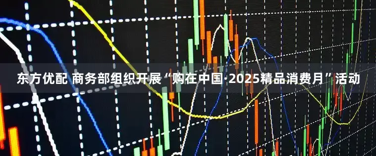 东方优配 商务部组织开展“购在中国·2025精品消费月”活动