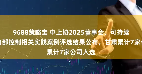 9688策略宝 中上协2025董事会、可持续发展及内部控制相关实践案例评选结果公布，甘肃累计7家公司入选