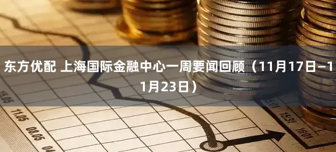东方优配 上海国际金融中心一周要闻回顾（11月17日—11月23日）