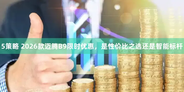 5策略 2026款迈腾B9限时优惠,是性价比之选还是智能标杆