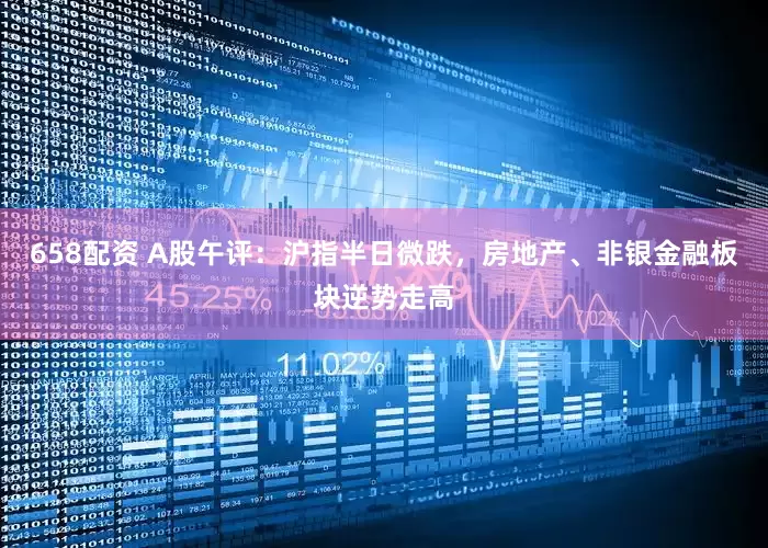 658配资 A股午评：沪指半日微跌，房地产、非银金融板块逆势走高