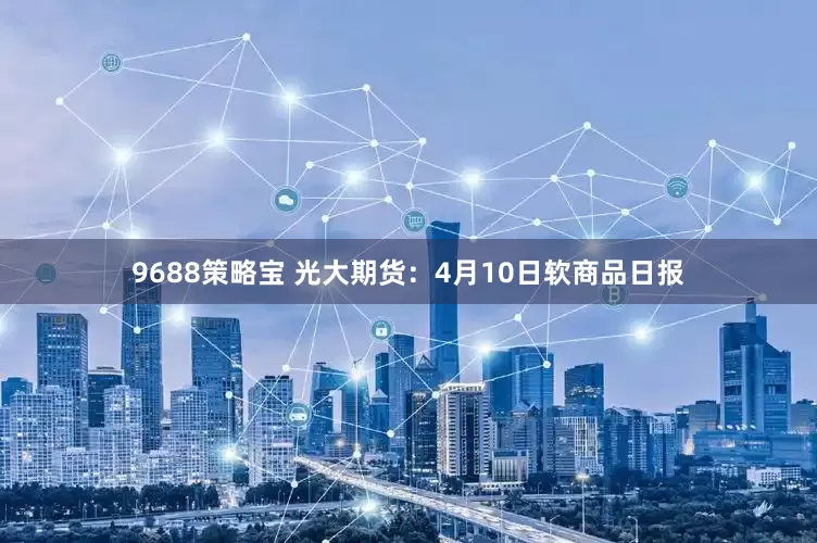 9688策略宝 光大期货:4月10日软商品日报