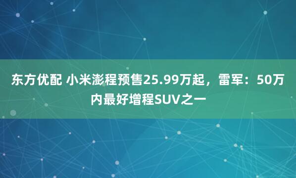 东方优配 小米澎程预售25.99万起，雷军：50万内最好增程SUV之一