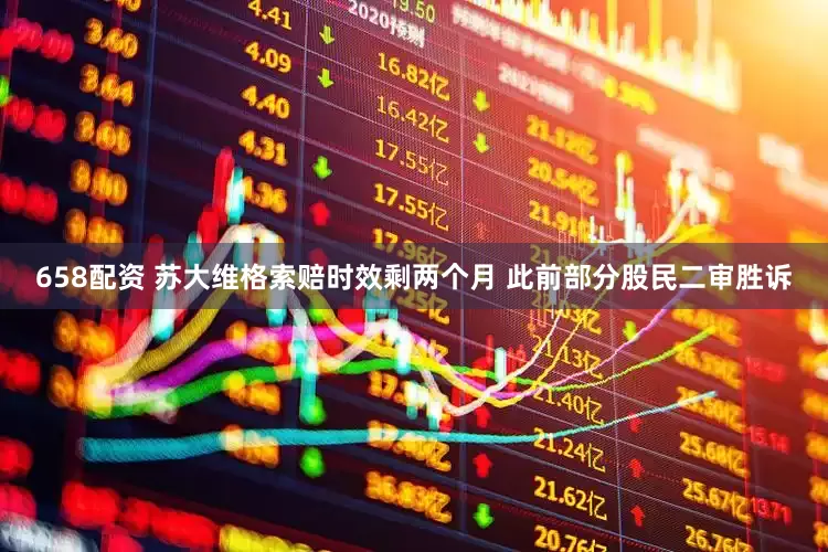 658配资 苏大维格索赔时效剩两个月 此前部分股民二审胜诉